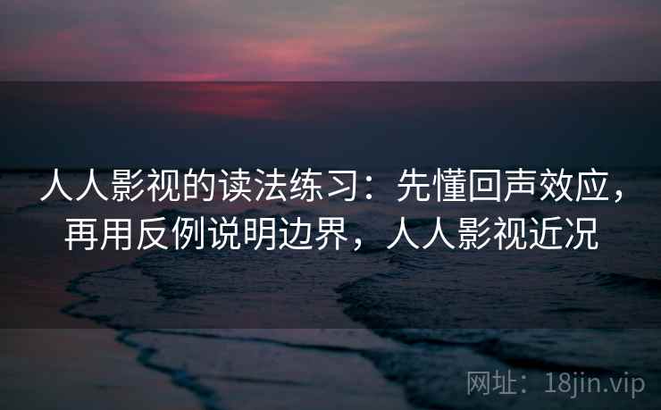 人人影视的读法练习：先懂回声效应，再用反例说明边界，人人影视近况