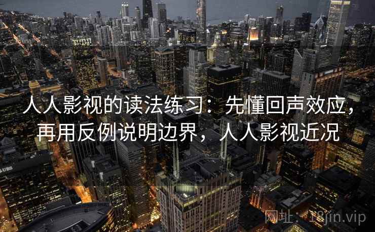 人人影视的读法练习：先懂回声效应，再用反例说明边界，人人影视近况