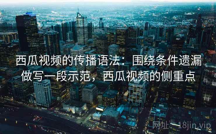 西瓜视频的传播语法：围绕条件遗漏做写一段示范，西瓜视频的侧重点
