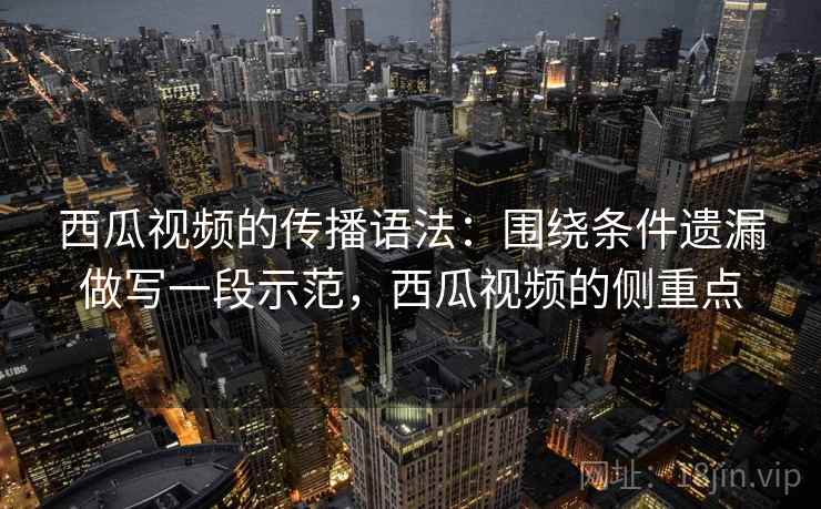 西瓜视频的传播语法：围绕条件遗漏做写一段示范，西瓜视频的侧重点