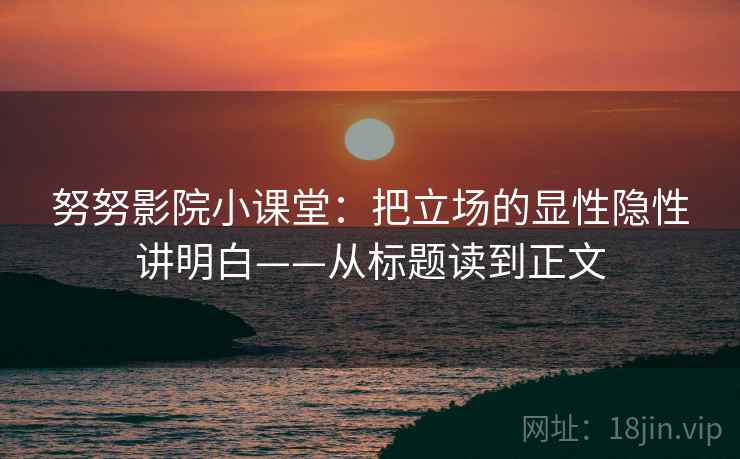 努努影院小课堂：把立场的显性隐性讲明白——从标题读到正文