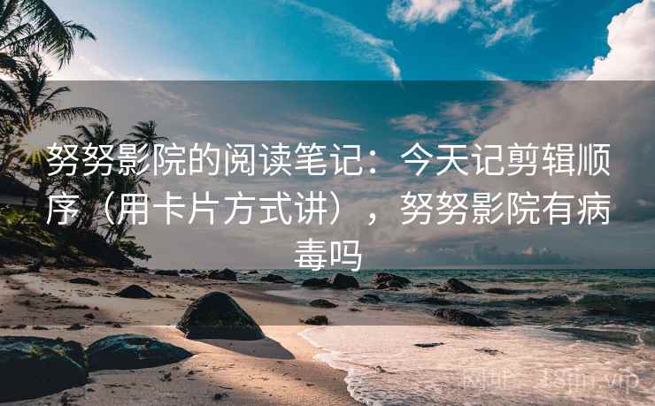 努努影院的阅读笔记:今天记剪辑顺序(用卡片方式讲),努努影院有病毒吗 努努影院的阅读笔记:今天记剪辑顺序(用卡片方式讲),努努影院有病毒吗
