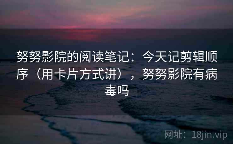 努努影院的阅读笔记:今天记剪辑顺序(用卡片方式讲),努努影院有病毒吗 努努影院的阅读笔记:今天记剪辑顺序(用卡片方式讲),努努影院有病毒吗