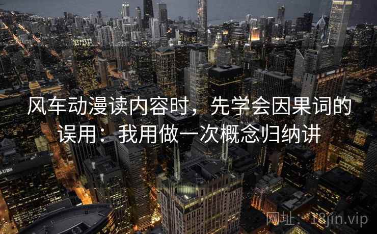 风车动漫读内容时，先学会因果词的误用：我用做一次概念归纳讲