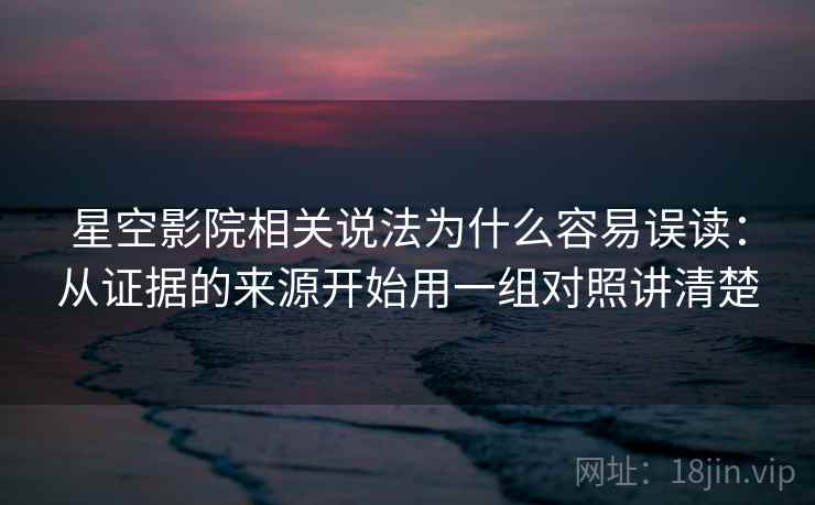 星空影院相关说法为什么容易误读：从证据的来源开始用一组对照讲清楚