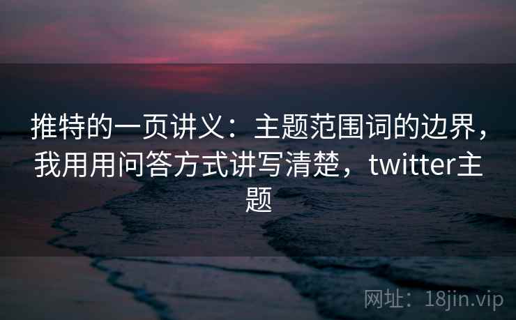 推特的一页讲义：主题范围词的边界，我用用问答方式讲写清楚，twitter主题