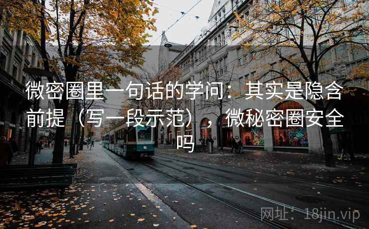 微密圈里一句话的学问：其实是隐含前提（写一段示范），微秘密圈安全吗