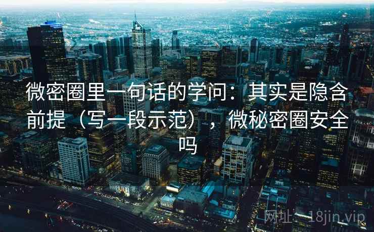 微密圈里一句话的学问：其实是隐含前提（写一段示范），微秘密圈安全吗
