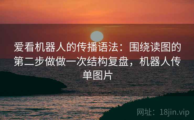 爱看机器人的传播语法：围绕读图的第二步做做一次结构复盘，机器人传单图片