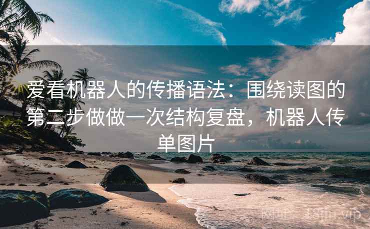 爱看机器人的传播语法：围绕读图的第二步做做一次结构复盘，机器人传单图片