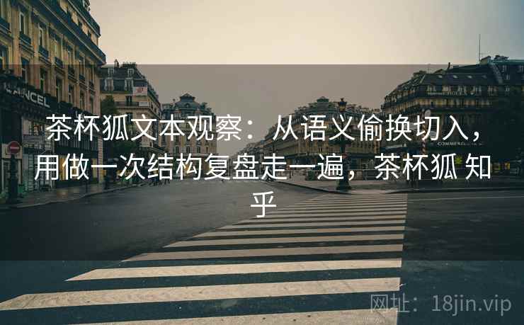 茶杯狐文本观察:从语义偷换切入,用做一次结构复盘走一遍,茶杯狐 知乎 茶杯狐文本观察:从语义偷换切入,用做一次结构复盘走一遍,茶杯狐 知乎