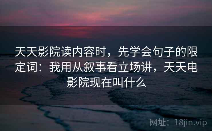 天天影院读内容时,先学会句子的限定词:我用从叙事看立场讲,天天电影院现在叫什么 天天影院读内容时,先学会句子的限定词:我用从叙事看立场讲,天天电影院现在叫什么