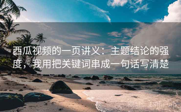 西瓜视频的一页讲义：主题结论的强度，我用把关键词串成一句话写清楚