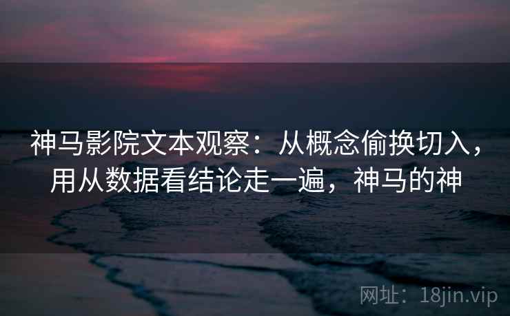 神马影院文本观察:从概念偷换切入,用从数据看结论走一遍,神马的神 神马影院文本观察:从概念偷换切入,用从数据看结论走一遍,神马的神