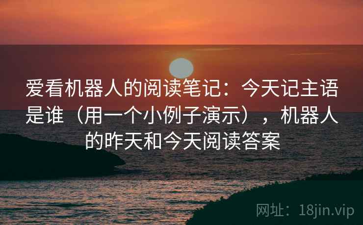 爱看机器人的阅读笔记:今天记主语是谁(用一个小例子演示),机器人的昨天和今天阅读答案 爱看机器人的阅读笔记:今天记主语是谁(用一个小例子演示),机器人的昨天和今天阅读答案