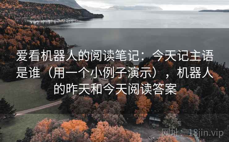 爱看机器人的阅读笔记:今天记主语是谁(用一个小例子演示),机器人的昨天和今天阅读答案 爱看机器人的阅读笔记:今天记主语是谁(用一个小例子演示),机器人的昨天和今天阅读答案
