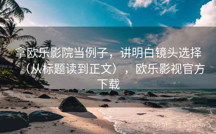 拿欧乐影院当例子，讲明白镜头选择（从标题读到正文），欧乐影视官方下载