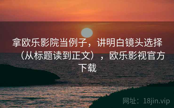 拿欧乐影院当例子，讲明白镜头选择（从标题读到正文），欧乐影视官方下载