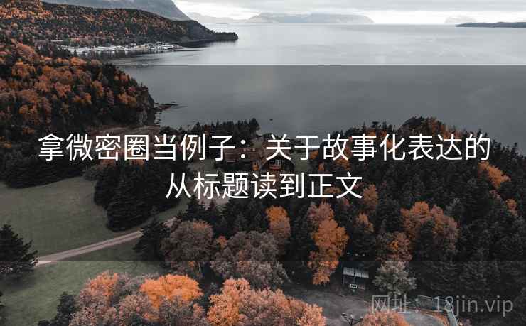 拿微密圈当例子:关于故事化表达的从标题读到正文 拿微密圈当例子:关于故事化表达的从标题读到正文