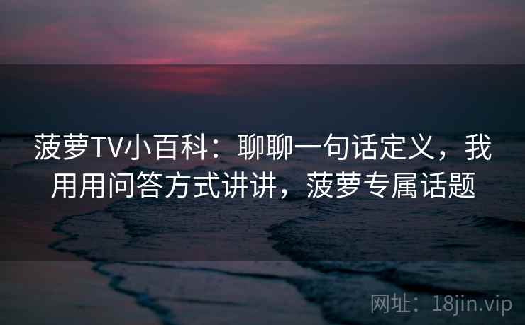 菠萝TV小百科:聊聊一句话定义,我用用问答方式讲讲,菠萝专属话题 菠萝TV小百科:聊聊一句话定义,我用用问答方式讲讲,菠萝专属话题