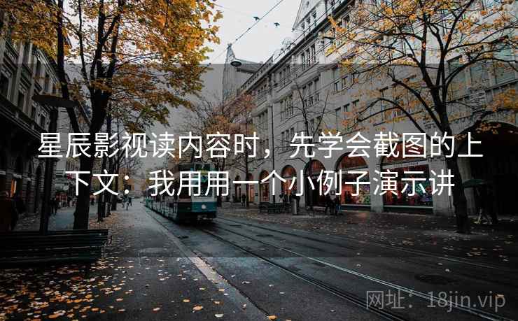 星辰影视读内容时，先学会截图的上下文：我用用一个小例子演示讲