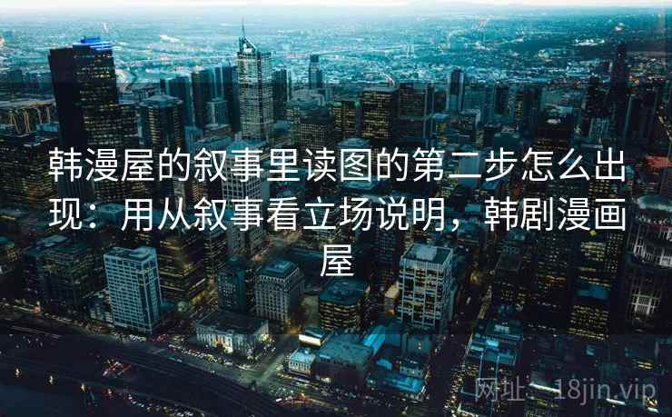 韩漫屋的叙事里读图的第二步怎么出现:用从叙事看立场说明,韩剧漫画屋 韩漫屋的叙事里读图的第二步怎么出现:用从叙事看立场说明,韩剧漫画屋