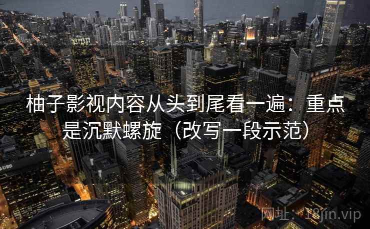 柚子影视内容从头到尾看一遍:重点是沉默螺旋(改写一段示范) 柚子影视内容从头到尾看一遍:重点是沉默螺旋(改写一段示范)