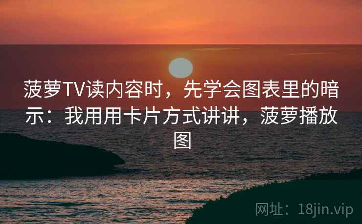 菠萝TV读内容时,先学会图表里的暗示:我用用卡片方式讲讲,菠萝播放图 菠萝TV读内容时,先学会图表里的暗示:我用用卡片方式讲讲,菠萝播放图