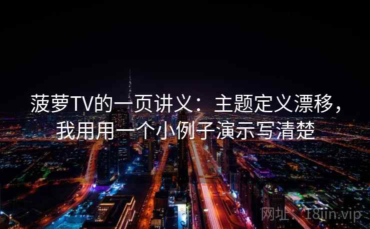 菠萝TV的一页讲义：主题定义漂移，我用用一个小例子演示写清楚