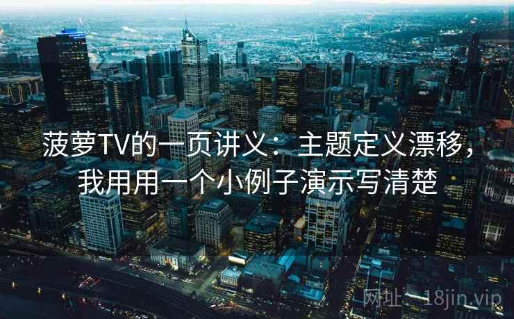 菠萝TV的一页讲义：主题定义漂移，我用用一个小例子演示写清楚
