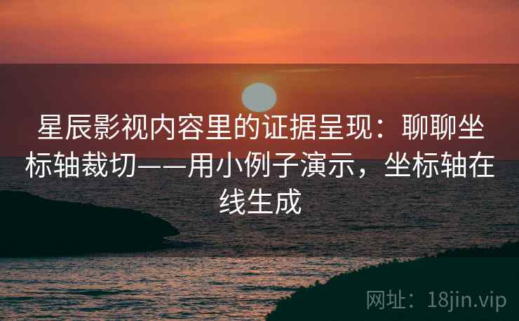 星辰影视内容里的证据呈现：聊聊坐标轴裁切——用小例子演示，坐标轴在线生成