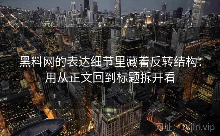 黑料网的表达细节里藏着反转结构:用从正文回到标题拆开看 黑料网的表达细节里藏着反转结构:用从正文回到标题拆开看