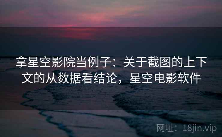 拿星空影院当例子：关于截图的上下文的从数据看结论，星空电影软件