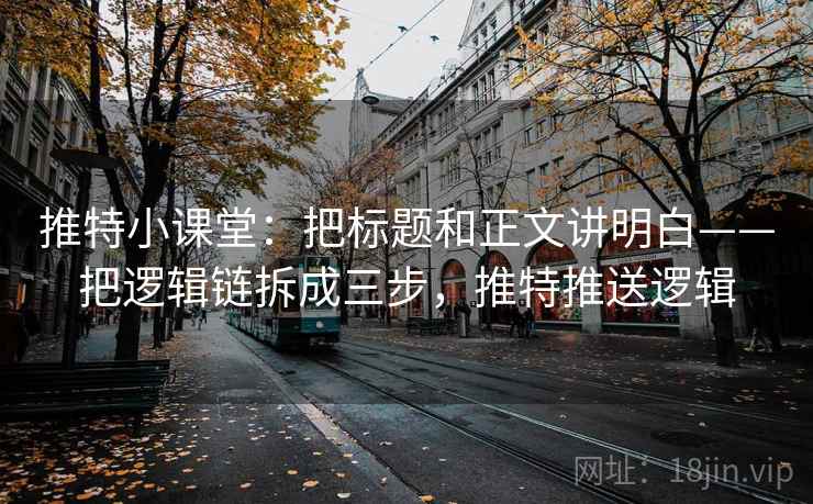 推特小课堂:把标题和正文讲明白——把逻辑链拆成三步,推特推送逻辑 推特小课堂:把标题和正文讲明白——把逻辑链拆成三步,推特推送逻辑