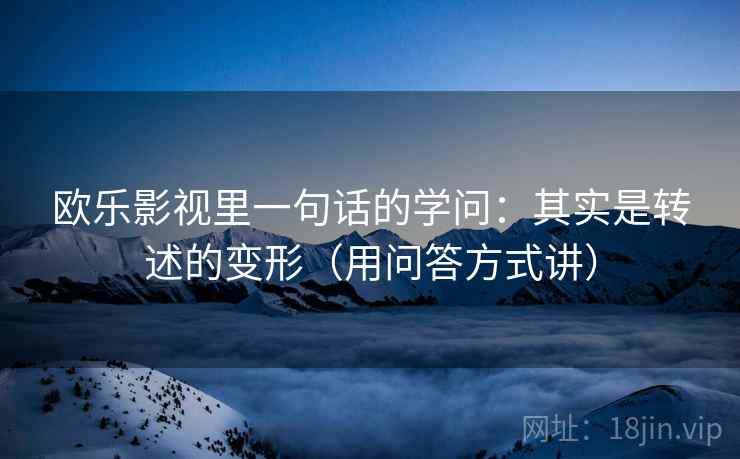 欧乐影视里一句话的学问：其实是转述的变形（用问答方式讲）