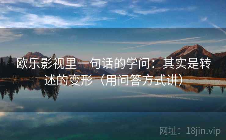 欧乐影视里一句话的学问：其实是转述的变形（用问答方式讲）