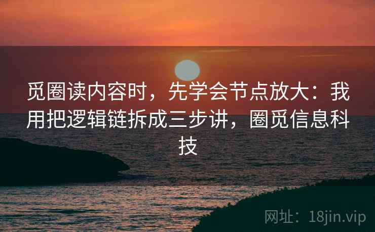 觅圈读内容时,先学会节点放大:我用把逻辑链拆成三步讲,圈觅信息科技 觅圈读内容时,先学会节点放大:我用把逻辑链拆成三步讲,圈觅信息科技