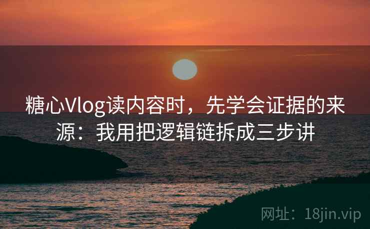 糖心Vlog读内容时，先学会证据的来源：我用把逻辑链拆成三步讲