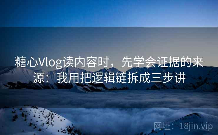 糖心Vlog读内容时，先学会证据的来源：我用把逻辑链拆成三步讲