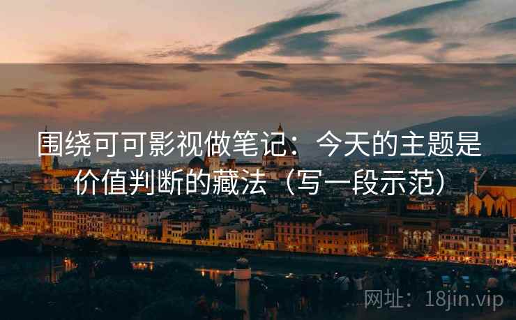 围绕可可影视做笔记:今天的主题是价值判断的藏法(写一段示范) 围绕可可影视做笔记:今天的主题是价值判断的藏法(写一段示范)