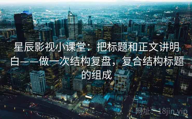 星辰影视小课堂：把标题和正文讲明白——做一次结构复盘，复合结构标题的组成