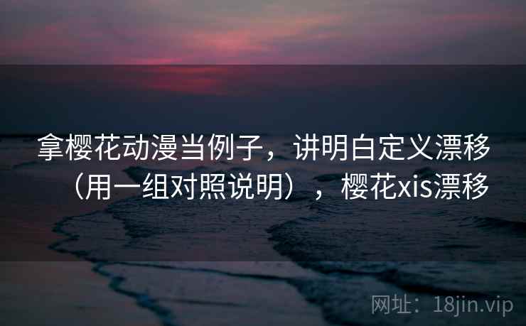 拿樱花动漫当例子，讲明白定义漂移（用一组对照说明），樱花xis漂移