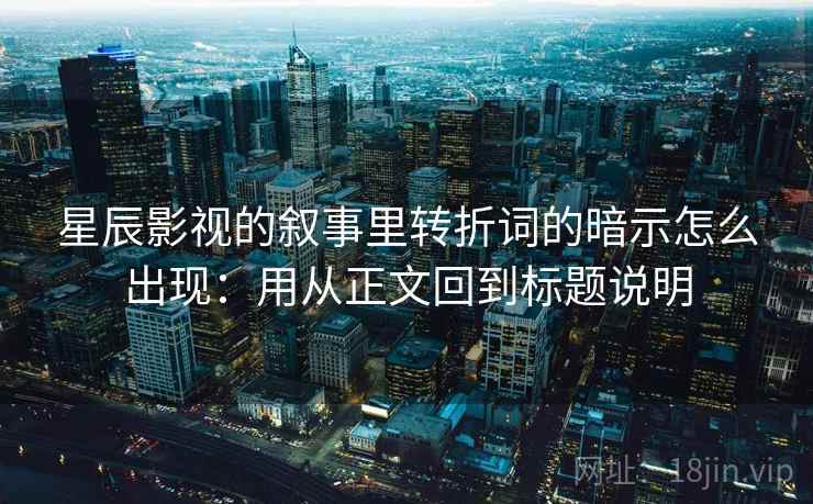 星辰影视的叙事里转折词的暗示怎么出现:用从正文回到标题说明 星辰影视的叙事里转折词的暗示怎么出现:用从正文回到标题说明