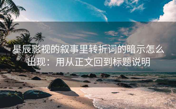 星辰影视的叙事里转折词的暗示怎么出现:用从正文回到标题说明 星辰影视的叙事里转折词的暗示怎么出现:用从正文回到标题说明