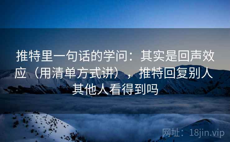推特里一句话的学问：其实是回声效应（用清单方式讲），推特回复别人 其他人看得到吗