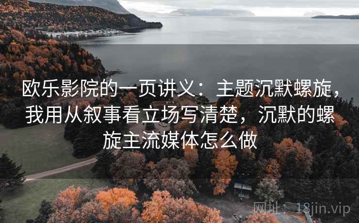 欧乐影院的一页讲义：主题沉默螺旋，我用从叙事看立场写清楚，沉默的螺旋主流媒体怎么做