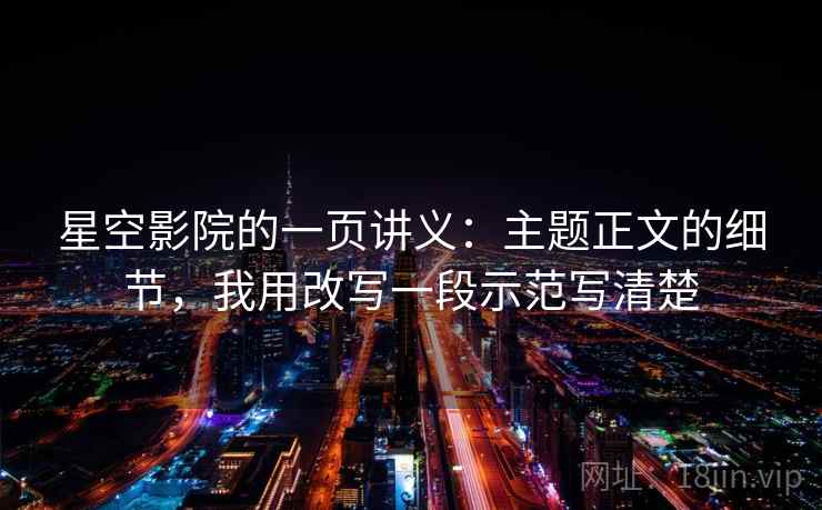 星空影院的一页讲义:主题正文的细节,我用改写一段示范写清楚 星空影院的一页讲义:主题正文的细节,我用改写一段示范写清楚