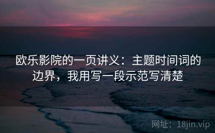欧乐影院的一页讲义:主题时间词的边界,我用写一段示范写清楚 欧乐影院的一页讲义:主题时间词的边界,我用写一段示范写清楚
