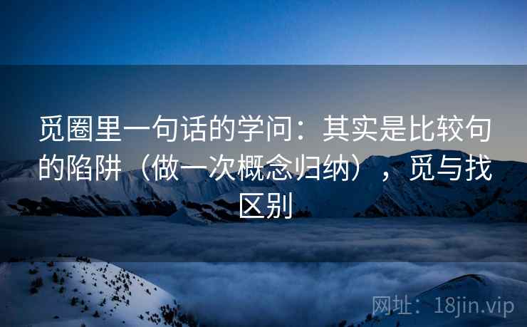 觅圈里一句话的学问:其实是比较句的陷阱(做一次概念归纳),觅与找区别 觅圈里一句话的学问:其实是比较句的陷阱(做一次概念归纳),觅与找区别