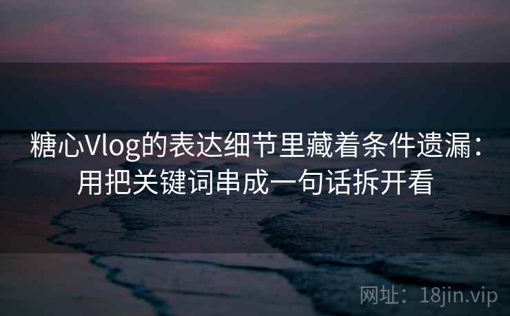 糖心Vlog的表达细节里藏着条件遗漏:用把关键词串成一句话拆开看 糖心Vlog的表达细节里藏着条件遗漏:用把关键词串成一句话拆开看